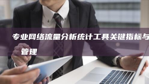 专业网络流量分析统计工具：关键指标与高效管理解决方案